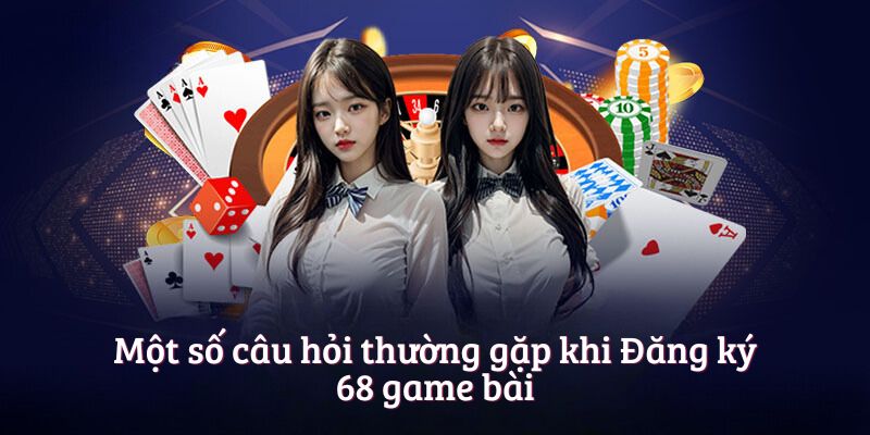 Một số câu hỏi thường gặp khi Đăng ký 68 game bài